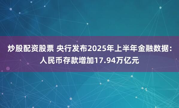炒股配资股票 央行发布2025年上半年金融数据：人民币存款增加17.94万亿元