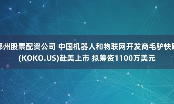 郑州股票配资公司 中国机器人和物联网开发商毛驴快跑(KOKO.US)赴美上市 拟筹资1100万美元