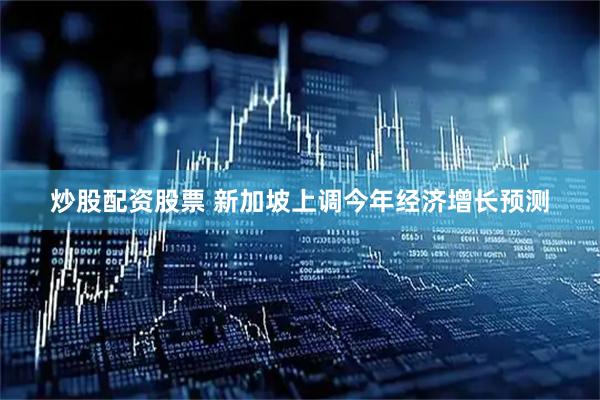 炒股配资股票 新加坡上调今年经济增长预测