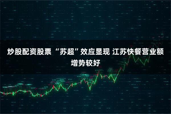 炒股配资股票 “苏超”效应显现 江苏快餐营业额增势较好
