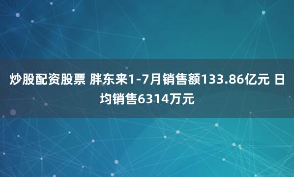 炒股配资股票 胖东来1-7月销售额133.86亿元 日均销售6314万元
