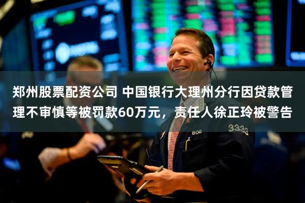 郑州股票配资公司 中国银行大理州分行因贷款管理不审慎等被罚款60万元，责任人徐正玲被警告