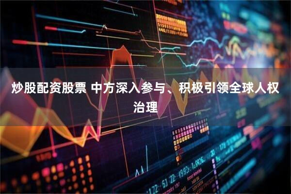 炒股配资股票 中方深入参与、积极引领全球人权治理