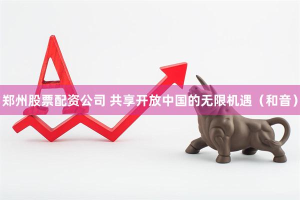 郑州股票配资公司 共享开放中国的无限机遇（和音）