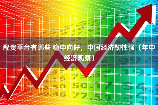 配资平台有哪些 稳中向好，中国经济韧性强（年中经济观察）