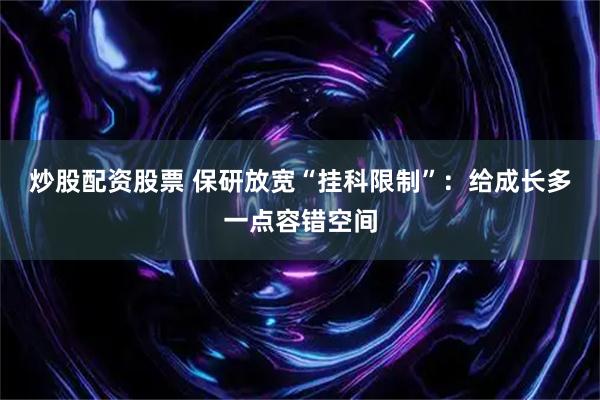 炒股配资股票 保研放宽“挂科限制”：给成长多一点容错空间