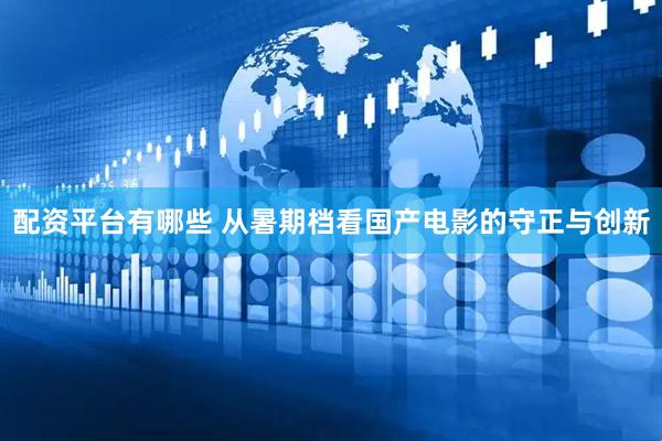 配资平台有哪些 从暑期档看国产电影的守正与创新