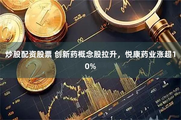 炒股配资股票 创新药概念股拉升，悦康药业涨超10%