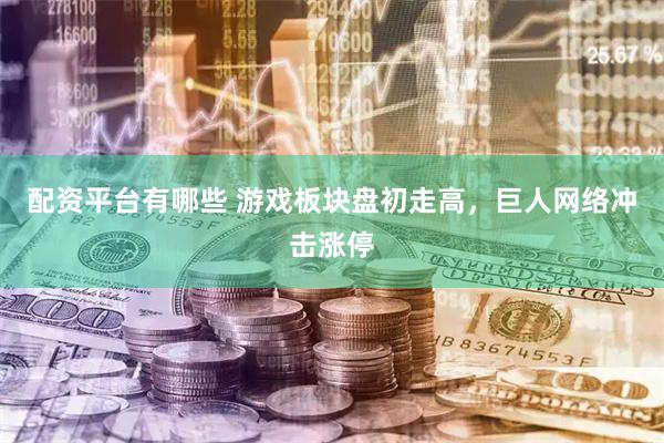 配资平台有哪些 游戏板块盘初走高，巨人网络冲击涨停