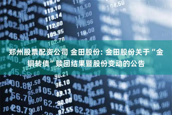 郑州股票配资公司 金田股份: 金田股份关于“金铜转债”赎回结果暨股份变动的公告