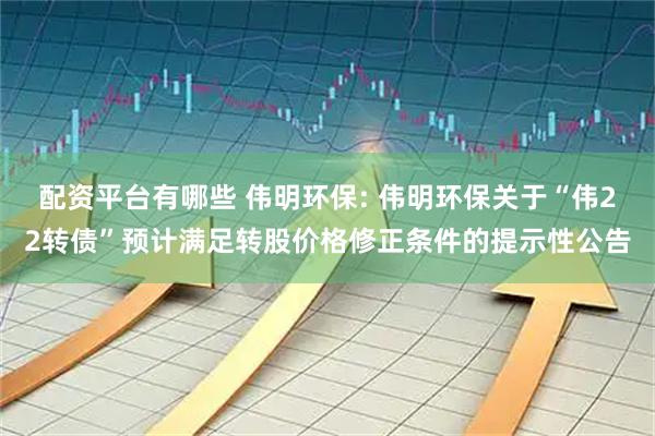 配资平台有哪些 伟明环保: 伟明环保关于“伟22转债”预计满足转股价格修正条件的提示性公告