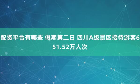 配资平台有哪些 假期第二日 四川A级景区接待游客651.52万人次
