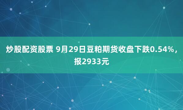 炒股配资股票 9月29日豆粕期货收盘下跌0.54%，报2933元