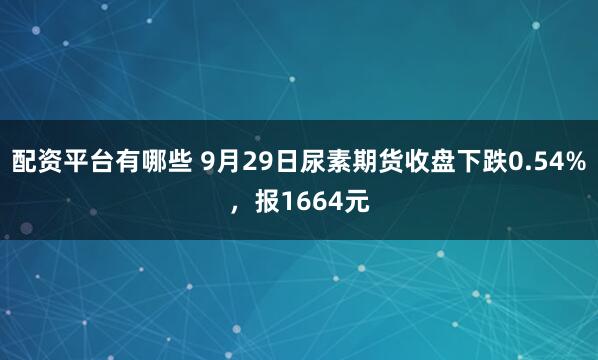 配资平台有哪些 9月29日尿素期货收盘下跌0.54%，报1664元