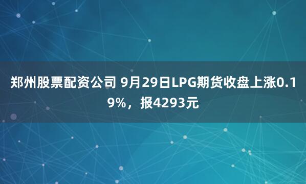 郑州股票配资公司 9月29日LPG期货收盘上涨0.19%，报4293元