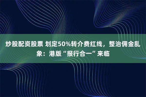 炒股配资股票 划定50%转介费红线，整治佣金乱象：港版“报行合一”来临