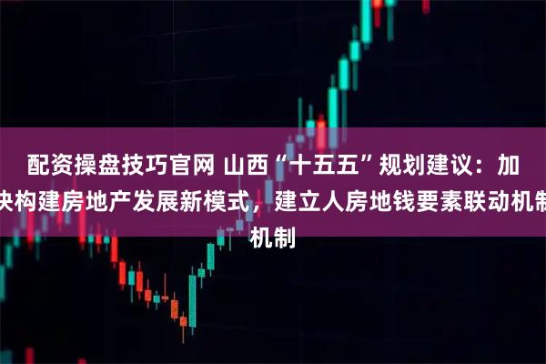 配资操盘技巧官网 山西“十五五”规划建议：加快构建房地产发展新模式，建立人房地钱要素联动机制