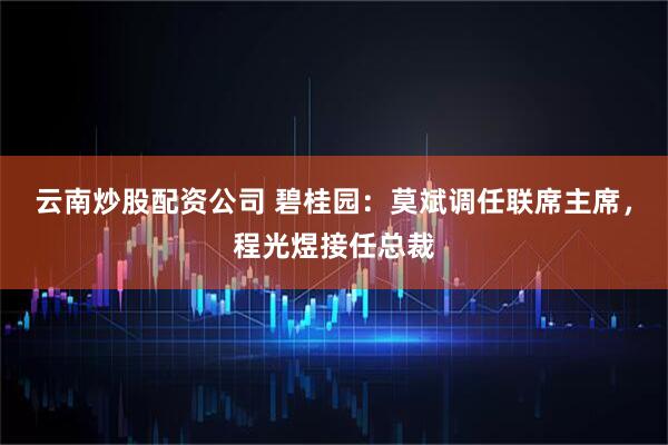 云南炒股配资公司 碧桂园：莫斌调任联席主席，程光煜接任总裁