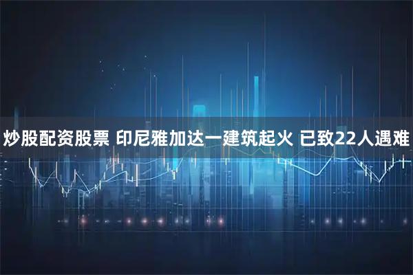 炒股配资股票 印尼雅加达一建筑起火 已致22人遇难