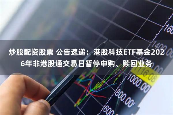 炒股配资股票 公告速递：港股科技ETF基金2026年非港股通交易日暂停申购、赎回业务