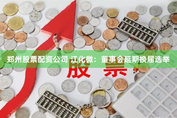 郑州股票配资公司 江化微：董事会延期换届选举