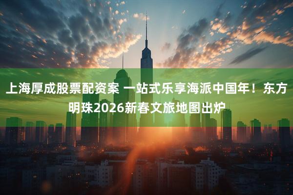 上海厚成股票配资案 一站式乐享海派中国年！东方明珠2026新春文旅地图出炉