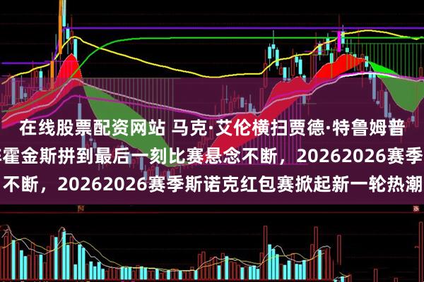 在线股票配资网站 马克·艾伦横扫贾德·特鲁姆普引发热议，塔猜亚对阵霍金斯拼到最后一刻比赛悬念不断，20262026赛季斯诺克红包赛掀起新一轮热潮