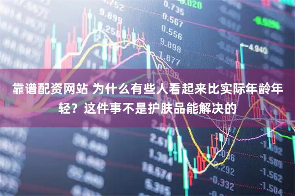 靠谱配资网站 为什么有些人看起来比实际年龄年轻？这件事不是护肤品能解决的