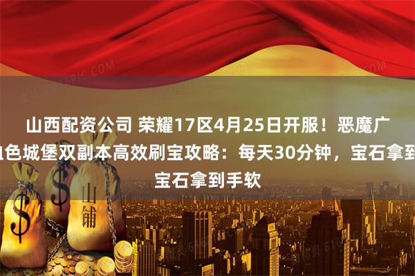 山西配资公司 荣耀17区4月25日开服！恶魔广场+血色城堡双副本高效刷宝攻略：每天30分钟，宝石拿到手软